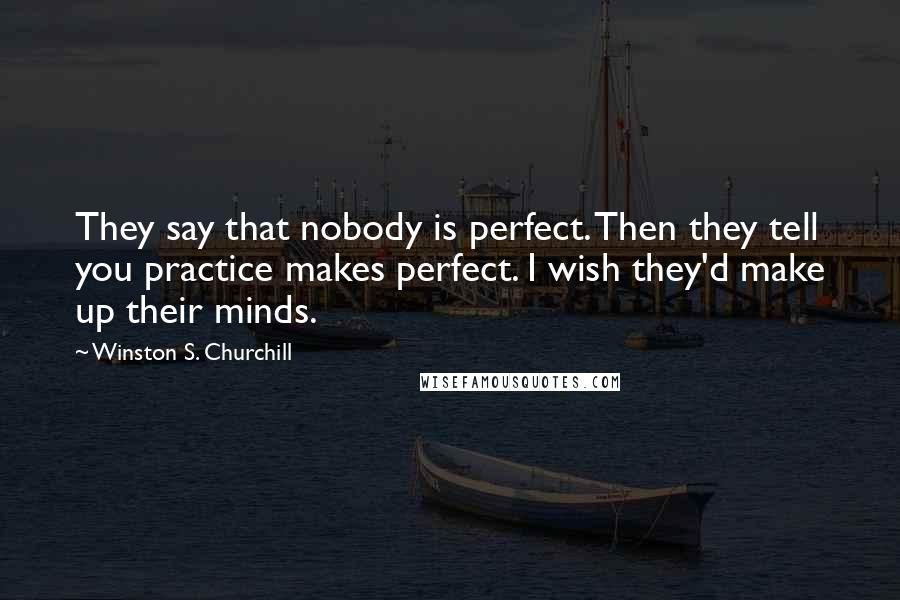 Winston S. Churchill quotes: They say that nobody is perfect. Then they tell you practice makes perfect. I wish they'd make up their minds.
