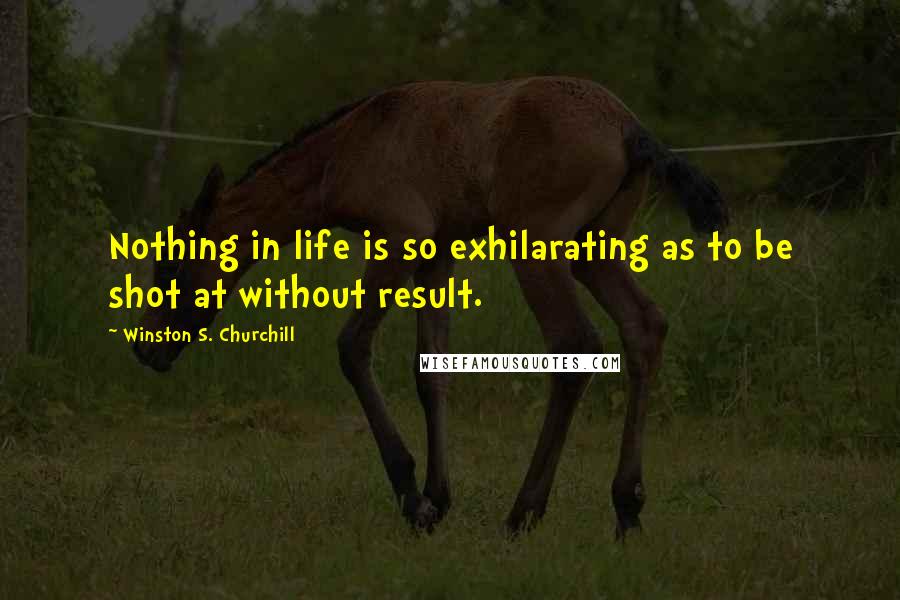 Winston S. Churchill quotes: Nothing in life is so exhilarating as to be shot at without result.