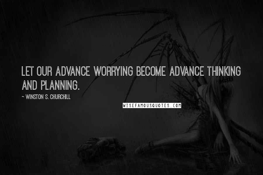 Winston S. Churchill quotes: Let our advance worrying become advance thinking and planning.