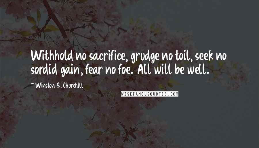 Winston S. Churchill quotes: Withhold no sacrifice, grudge no toil, seek no sordid gain, fear no foe. All will be well.15