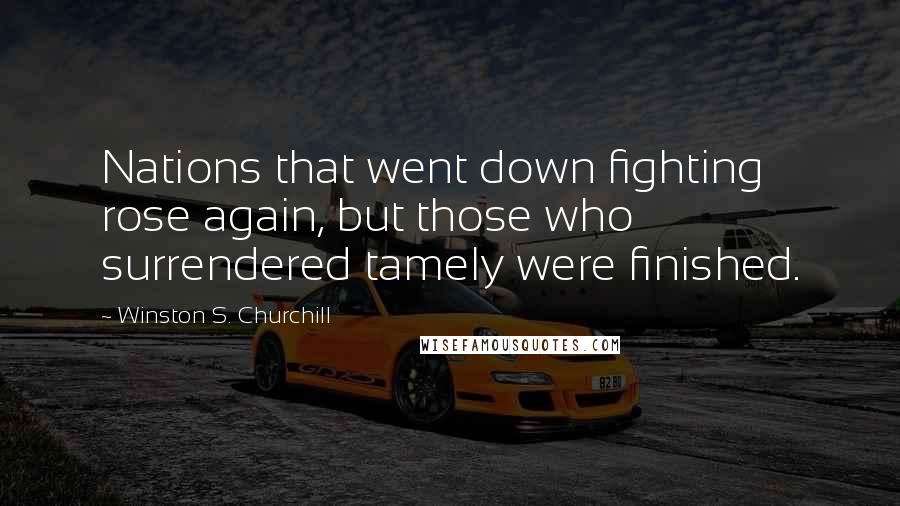 Winston S. Churchill quotes: Nations that went down fighting rose again, but those who surrendered tamely were finished.