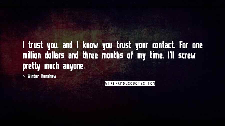 Winter Renshaw quotes: I trust you, and I know you trust your contact. For one million dollars and three months of my time, I'll screw pretty much anyone. Winter Renshaw quotes: I trust you, and I know you trust your contact. For one million dollars and three months of my time, I'll screw pretty much anyone.