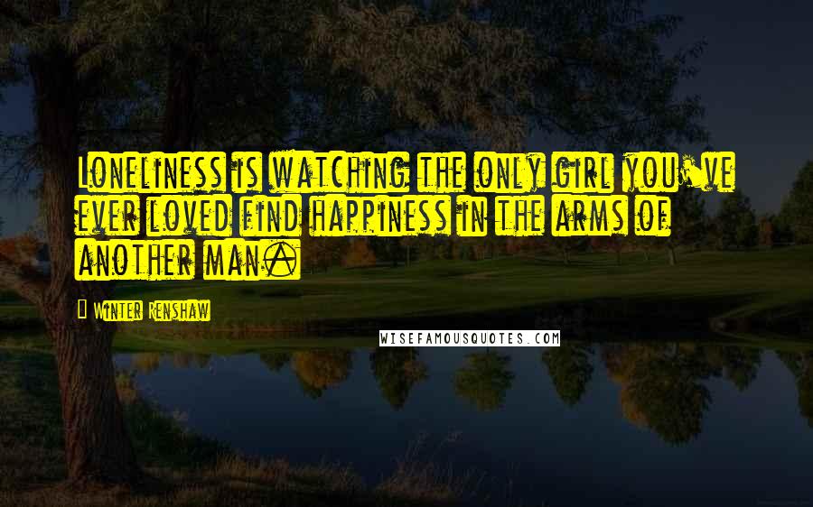 Winter Renshaw quotes: Loneliness is watching the only girl you've ever loved find happiness in the arms of another man.