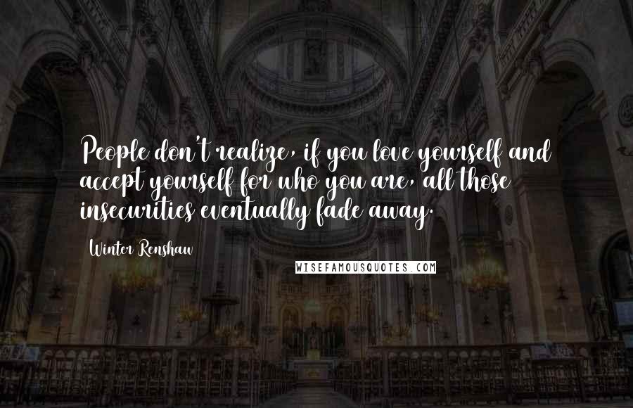 Winter Renshaw quotes: People don't realize, if you love yourself and accept yourself for who you are, all those insecurities eventually fade away. Winter Renshaw quotes: People don't realize, if you love yourself and accept yourself for who you are, all those insecurities eventually fade away.