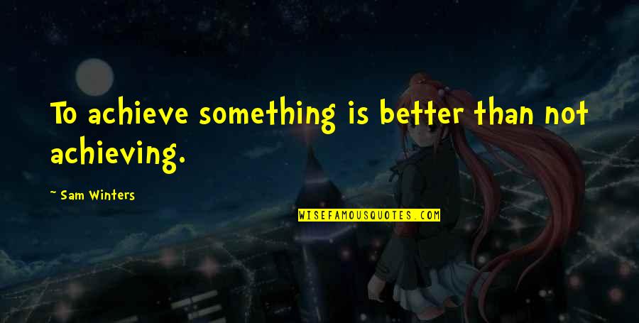 Winters Quotes By Sam Winters: To achieve something is better than not achieving. Winters Quotes By Sam Winters: To achieve something is better than not achieving.
