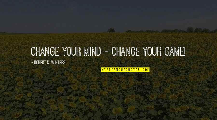 Winters's Quotes By Robert K. Winters: Change Your Mind - Change Your Game!