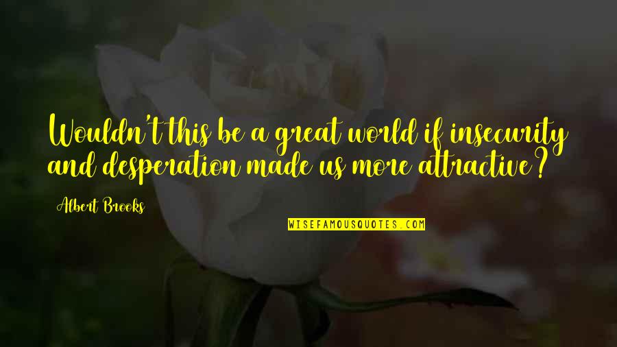 Wintersteiger Easy Quotes By Albert Brooks: Wouldn't this be a great world if insecurity Wintersteiger Easy Quotes By Albert Brooks: Wouldn't this be a great world if insecurity