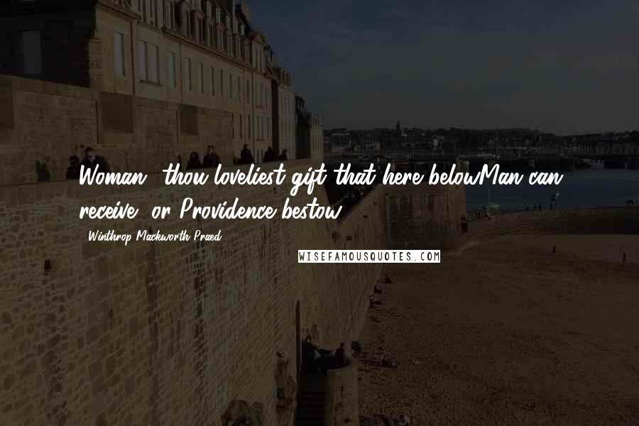 Winthrop Mackworth Praed quotes: Woman! thou loveliest gift that here belowMan can receive, or Providence bestow.