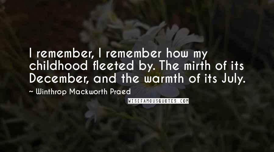 Winthrop Mackworth Praed quotes: I remember, I remember how my childhood fleeted by. The mirth of its December, and the warmth of its July.