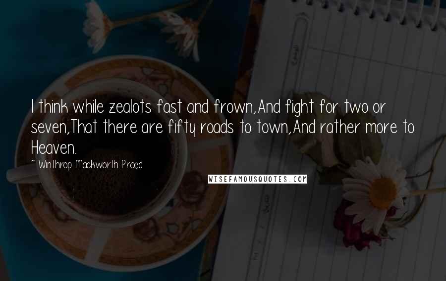 Winthrop Mackworth Praed quotes: I think while zealots fast and frown,And fight for two or seven,That there are fifty roads to town,And rather more to Heaven.