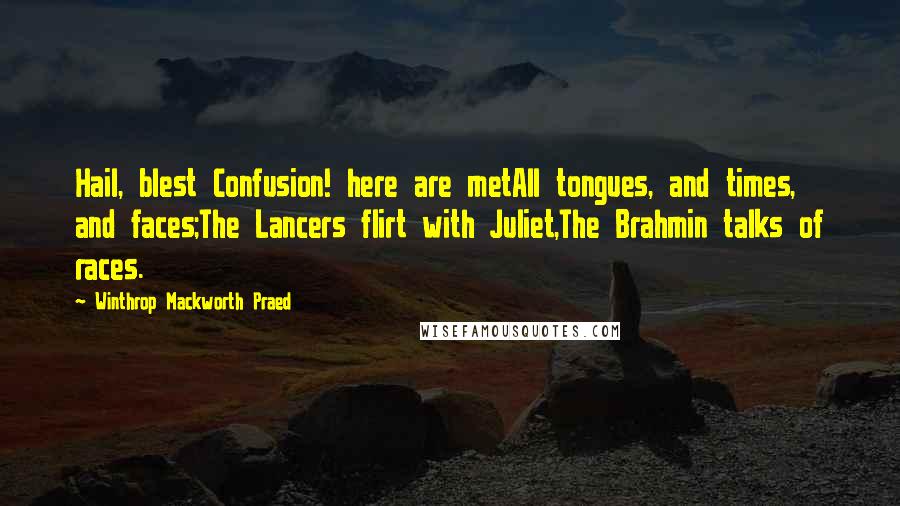 Winthrop Mackworth Praed quotes: Hail, blest Confusion! here are metAll tongues, and times, and faces;The Lancers flirt with Juliet,The Brahmin talks of races.