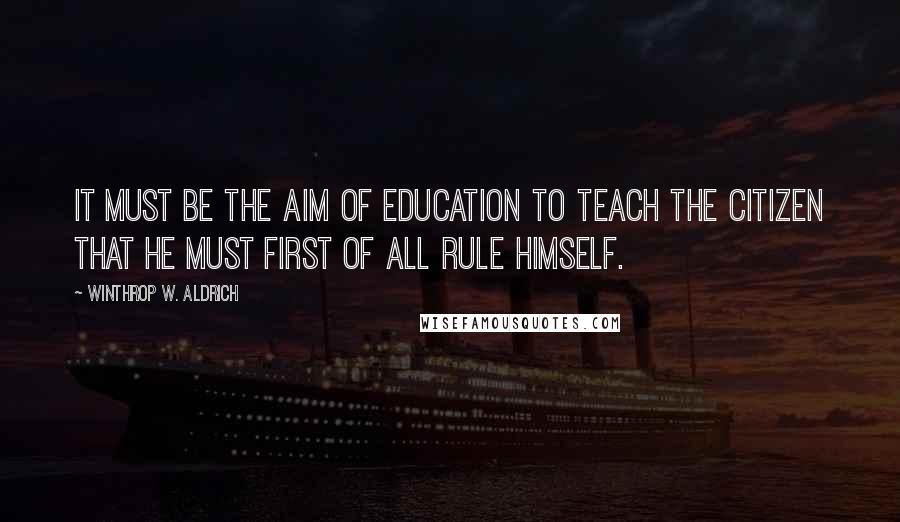 Winthrop W. Aldrich quotes: It must be the aim of education to teach the citizen that he must first of all rule himself.