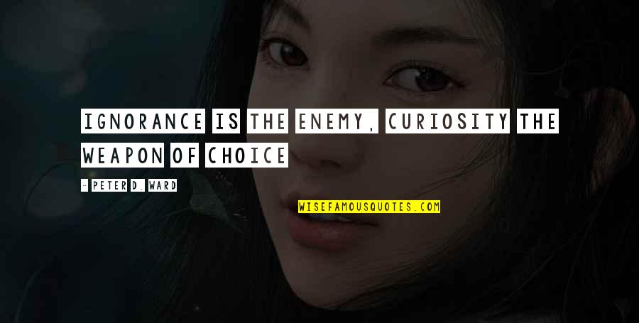 Wintsch Violins Quotes By Peter D. Ward: Ignorance is the enemy, curiosity the weapon of Wintsch Violins Quotes By Peter D. Ward: Ignorance is the enemy, curiosity the weapon of