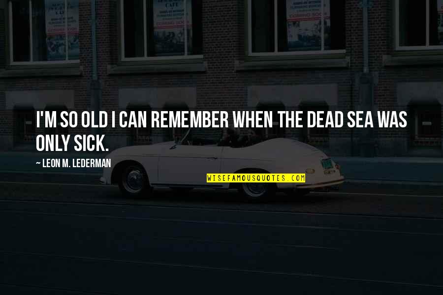 Wis C5 82awa Szymborska Quotes By Leon M. Lederman: I'm so old I can remember when the Wis C5 82awa Szymborska Quotes By Leon M. Lederman: I'm so old I can remember when the