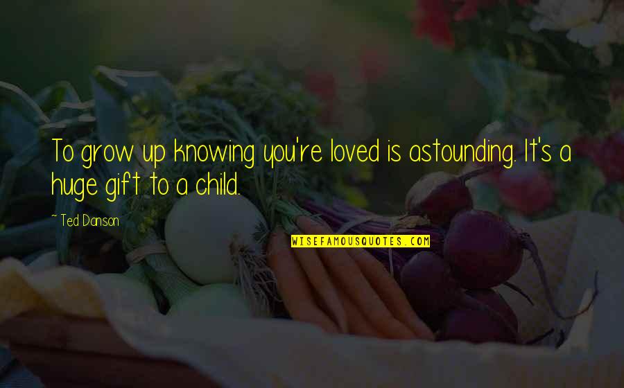 Wisawanik Quotes By Ted Danson: To grow up knowing you're loved is astounding.
