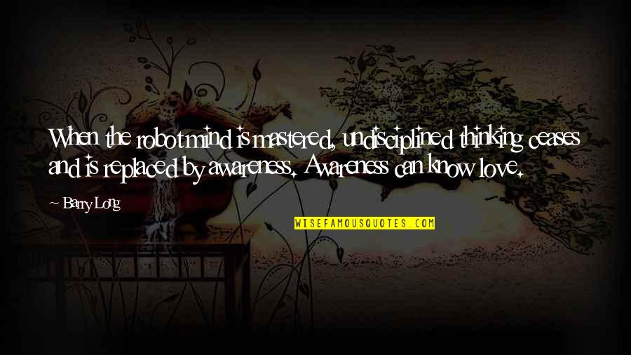 Wisbech Cambridgeshire Quotes By Barry Long: When the robot mind is mastered, undisciplined thinking Wisbech Cambridgeshire Quotes By Barry Long: When the robot mind is mastered, undisciplined thinking