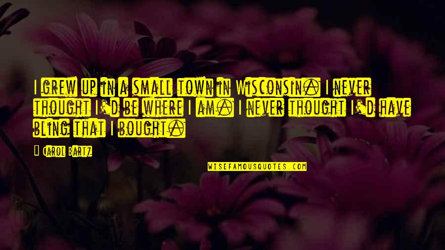 Wisconsin's Quotes By Carol Bartz: I grew up in a small town in Wisconsin's Quotes By Carol Bartz: I grew up in a small town in