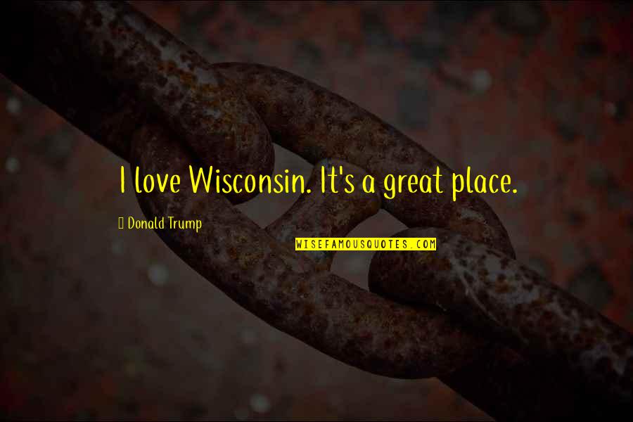 Wisconsin's Quotes By Donald Trump: I love Wisconsin. It's a great place.