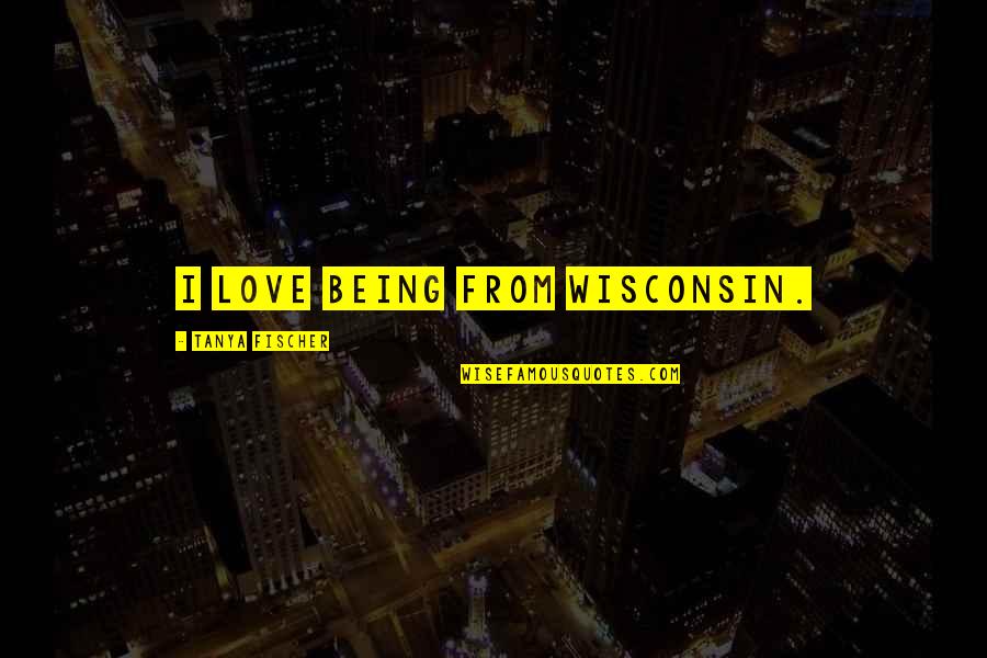 Wisconsin's Quotes By Tanya Fischer: I love being from Wisconsin. Wisconsin's Quotes By Tanya Fischer: I love being from Wisconsin.