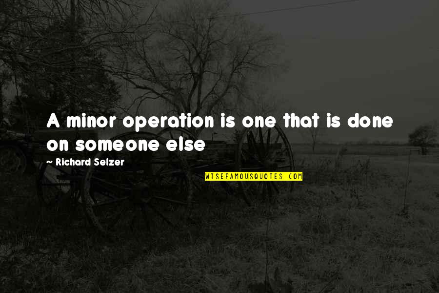 Wisde Quotes By Richard Selzer: A minor operation is one that is done