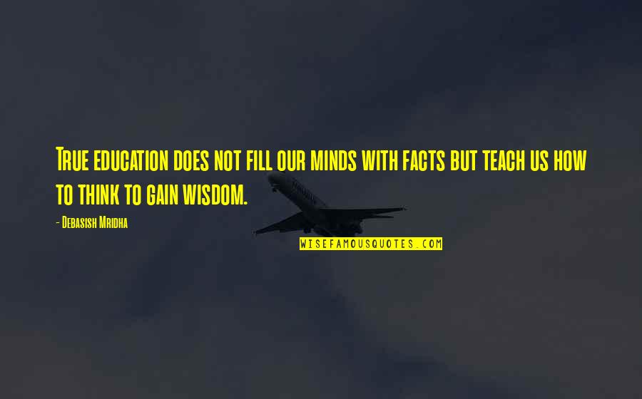 Wisdom And Facts Quotes By Debasish Mridha: True education does not fill our minds with Wisdom And Facts Quotes By Debasish Mridha: True education does not fill our minds with
