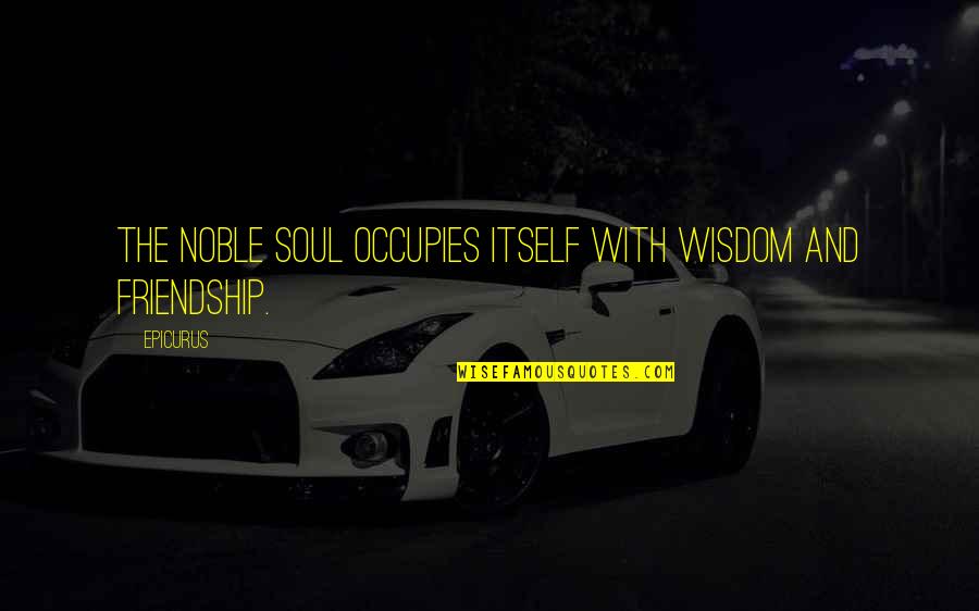 Wisdom And Friendship Quotes By Epicurus: The noble soul occupies itself with wisdom and