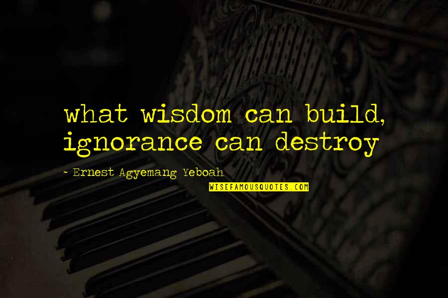 Wisdom And Ignorance Quotes By Ernest Agyemang Yeboah: what wisdom can build, ignorance can destroy