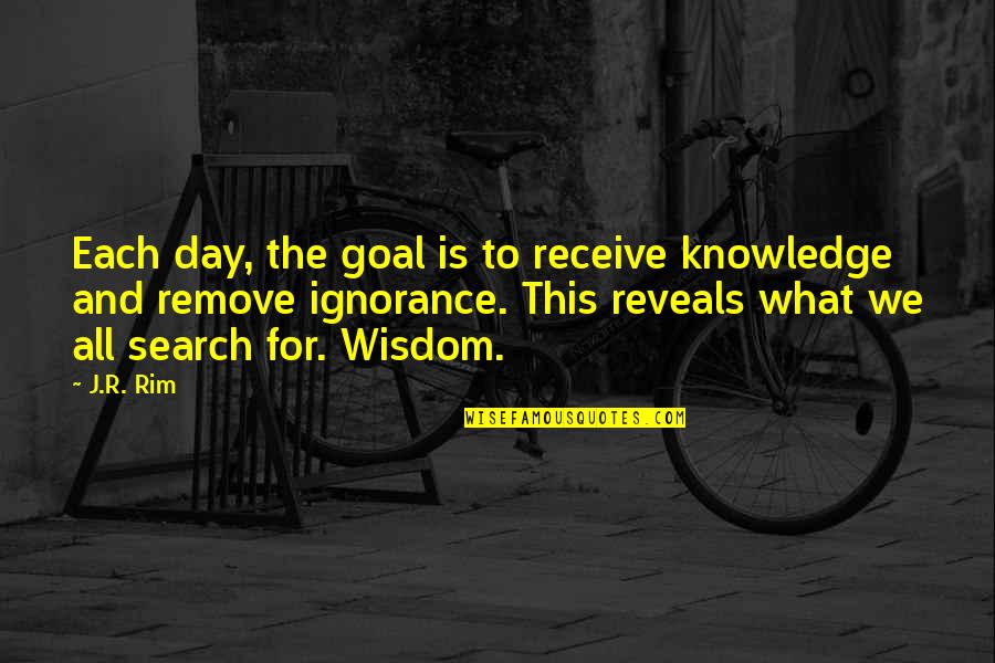 Wisdom And Ignorance Quotes By J.R. Rim: Each day, the goal is to receive knowledge