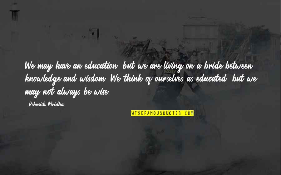 Wisdom And Living Quotes By Debasish Mridha: We may have an education, but we are Wisdom And Living Quotes By Debasish Mridha: We may have an education, but we are
