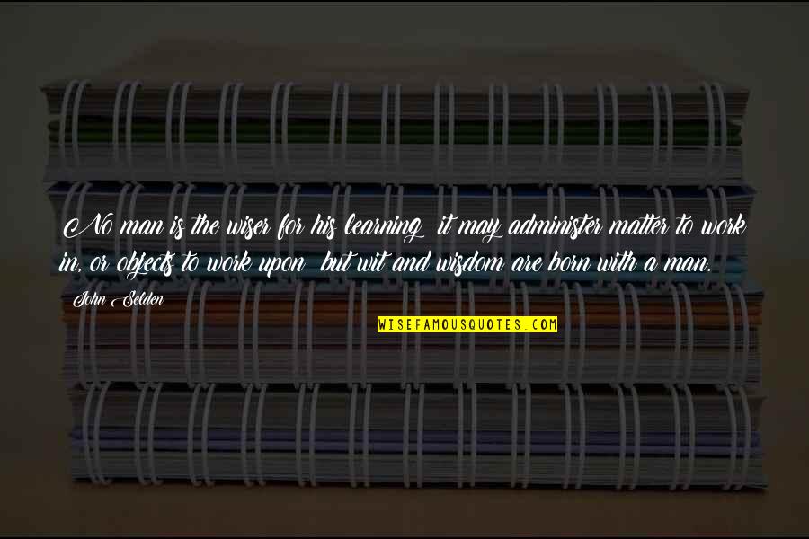 Wisdom And Wit Quotes By John Selden: No man is the wiser for his learning;