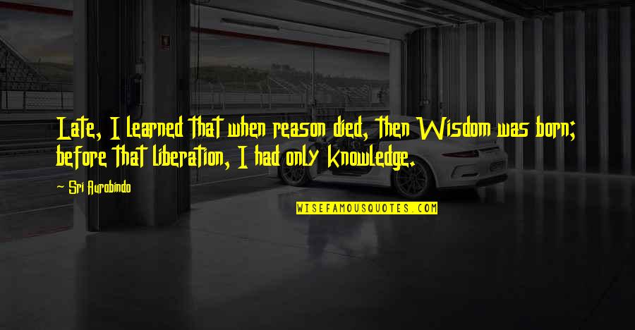 Wisdom Before Knowledge Quotes By Sri Aurobindo: Late, I learned that when reason died, then