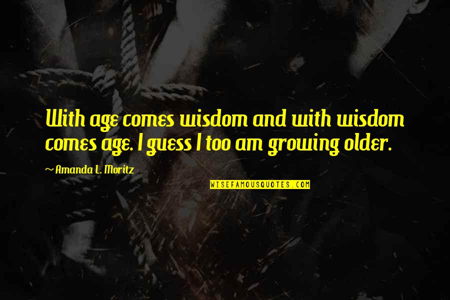 Wisdom Comes With Age Quotes By Amanda L. Moritz: With age comes wisdom and with wisdom comes