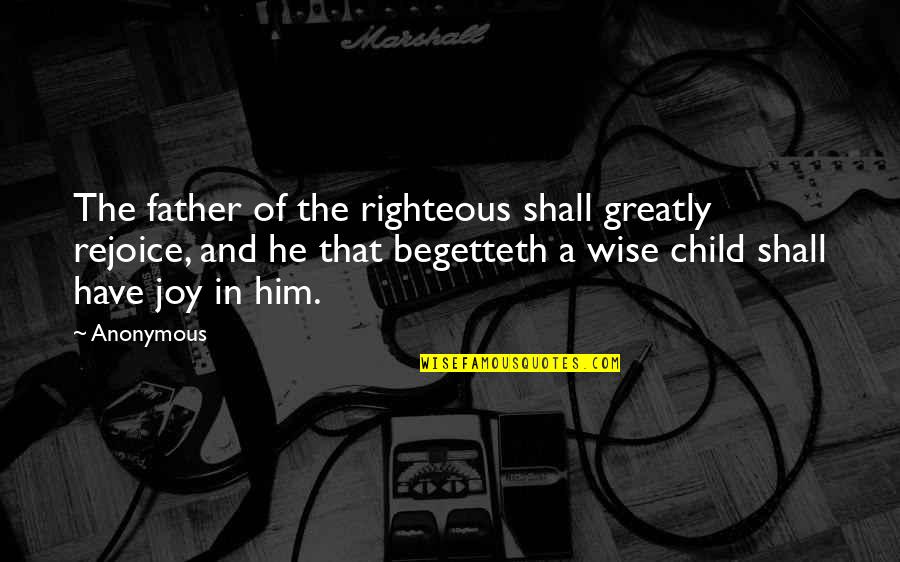 Wisdom From The Bible Quotes By Anonymous: The father of the righteous shall greatly rejoice,