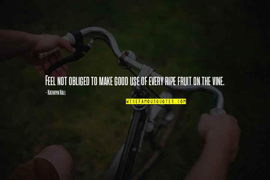 Wisdom Good Quotes By Kathryn Hall: Feel not obliged to make good use of