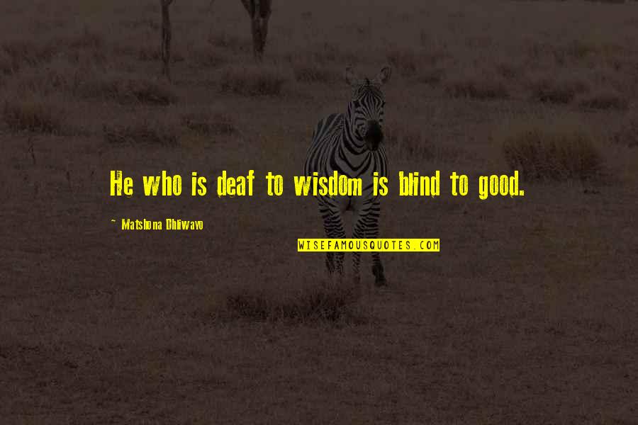 Wisdom Good Quotes By Matshona Dhliwayo: He who is deaf to wisdom is blind Wisdom Good Quotes By Matshona Dhliwayo: He who is deaf to wisdom is blind