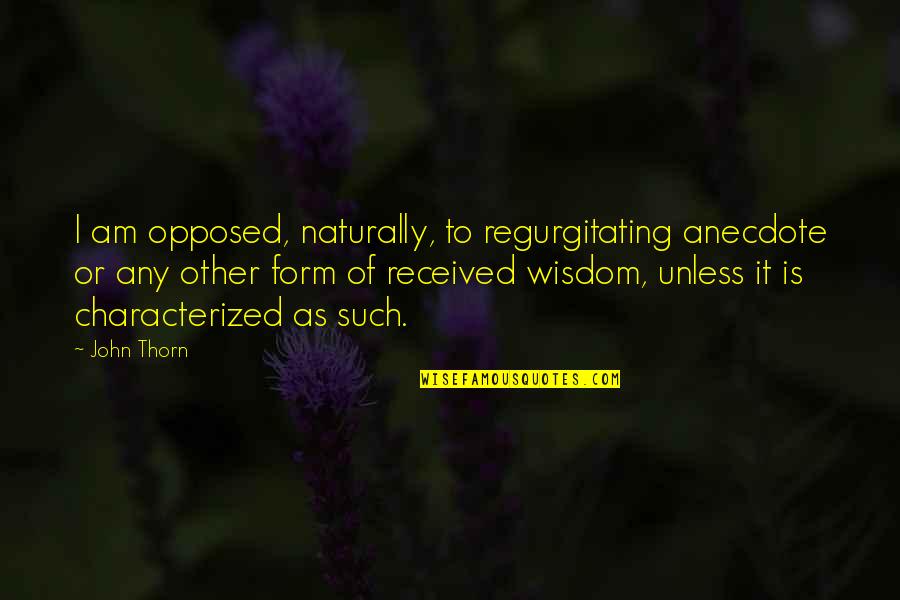 Wisdom It Quotes By John Thorn: I am opposed, naturally, to regurgitating anecdote or Wisdom It Quotes By John Thorn: I am opposed, naturally, to regurgitating anecdote or