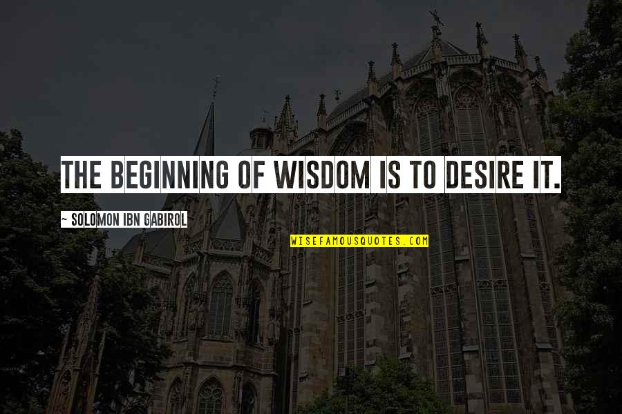 Wisdom Of Solomon Quotes By Solomon Ibn Gabirol: The beginning of wisdom is to desire it. Wisdom Of Solomon Quotes By Solomon Ibn Gabirol: The beginning of wisdom is to desire it.
