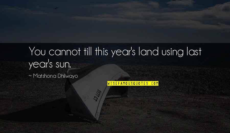 Wisdom Sayings Quotes By Matshona Dhliwayo: You cannot till this year's land using last