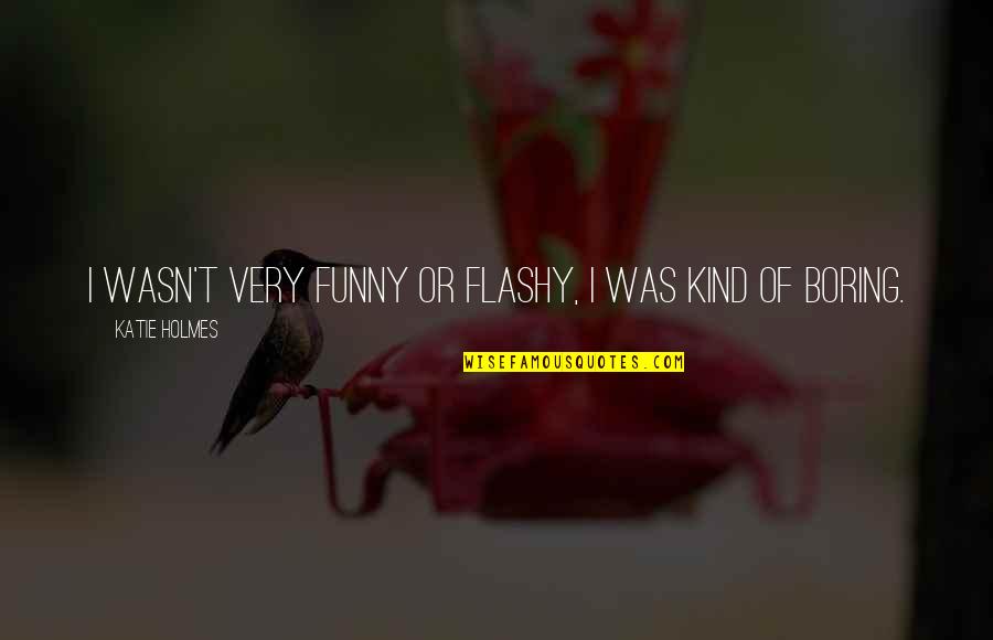 Wisdom Tells Me I Am Nothing Original Quotes By Katie Holmes: I wasn't very funny or flashy, I was Wisdom Tells Me I Am Nothing Original Quotes By Katie Holmes: I wasn't very funny or flashy, I was
