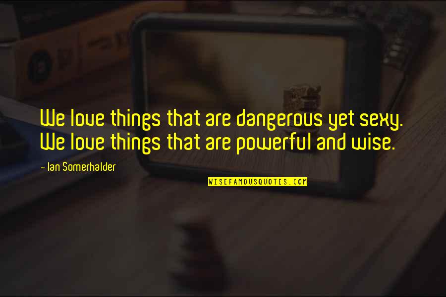 Wise And Powerful Quotes By Ian Somerhalder: We love things that are dangerous yet sexy.