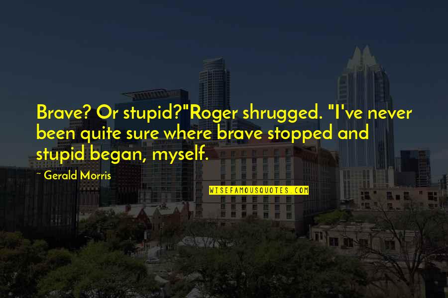 Wise Contradicting Quotes By Gerald Morris: Brave? Or stupid?"Roger shrugged. "I've never been quite