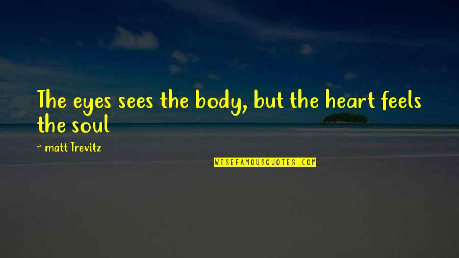 Wise Emotional Quotes By Matt Trevitz: The eyes sees the body, but the heart Wise Emotional Quotes By Matt Trevitz: The eyes sees the body, but the heart