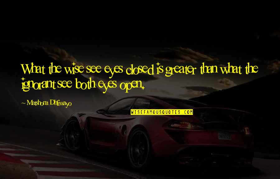 Wise Eyes Quotes By Matshona Dhliwayo: What the wise see eyes closed is greater Wise Eyes Quotes By Matshona Dhliwayo: What the wise see eyes closed is greater
