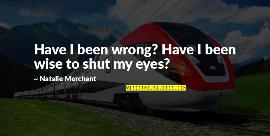 Wise Eyes Quotes By Natalie Merchant: Have I been wrong? Have I been wise Wise Eyes Quotes By Natalie Merchant: Have I been wrong? Have I been wise