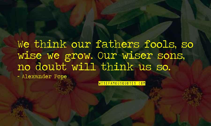 Wise Fathers Quotes By Alexander Pope: We think our fathers fools, so wise we