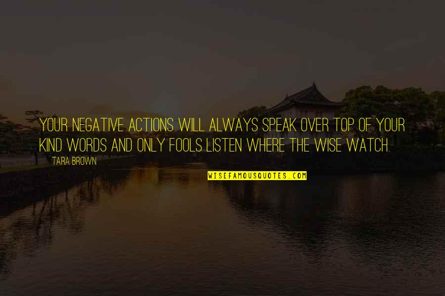 Wise Fools Quotes By Tara Brown: Your negative actions will always speak over top