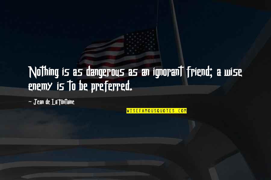 Wise Friend Quotes By Jean De La Fontaine: Nothing is as dangerous as an ignorant friend; Wise Friend Quotes By Jean De La Fontaine: Nothing is as dangerous as an ignorant friend;