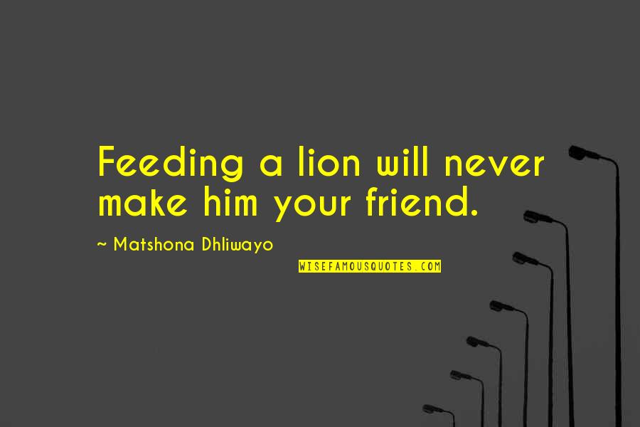 Wise Friend Quotes By Matshona Dhliwayo: Feeding a lion will never make him your Wise Friend Quotes By Matshona Dhliwayo: Feeding a lion will never make him your