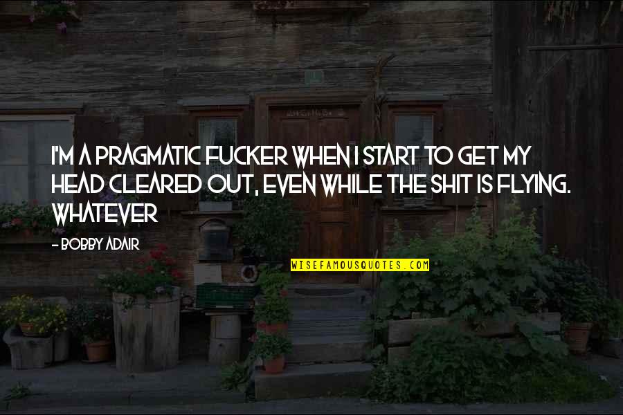 Wise Man Funny Quotes By Bobby Adair: I'm a pragmatic fucker when I start to