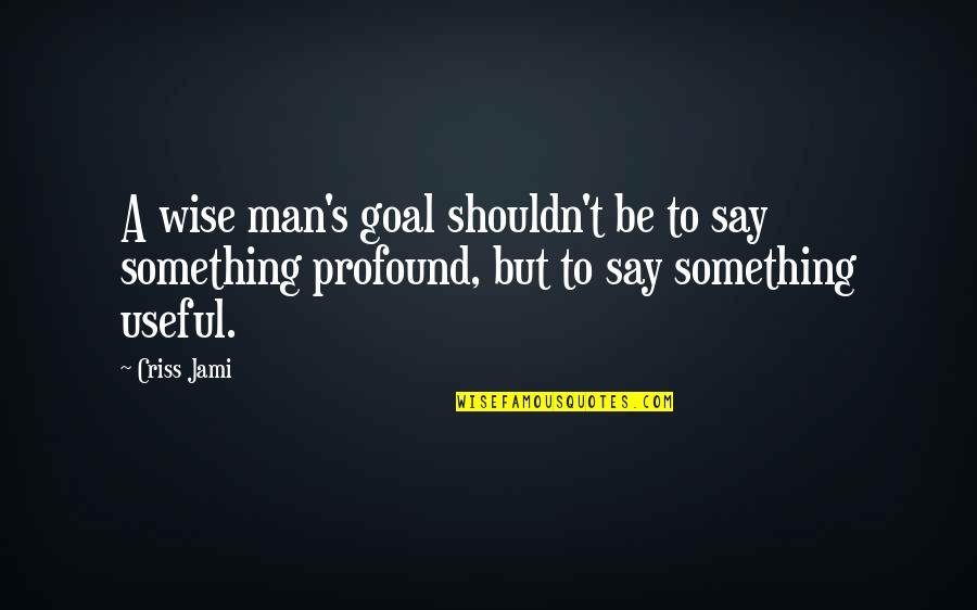 Wise Man Wisdom Quotes By Criss Jami: A wise man's goal shouldn't be to say